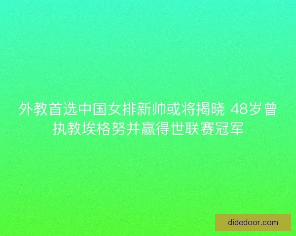 外教首选中国女排新帅或将揭晓 48岁曾执教埃格努并赢得世联赛冠军