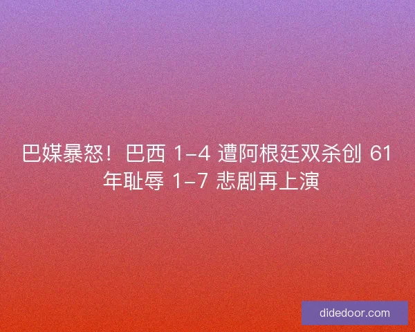 巴媒暴怒！巴西 1-4 遭阿根廷双杀创 61 年耻辱 1-7 悲剧再上演