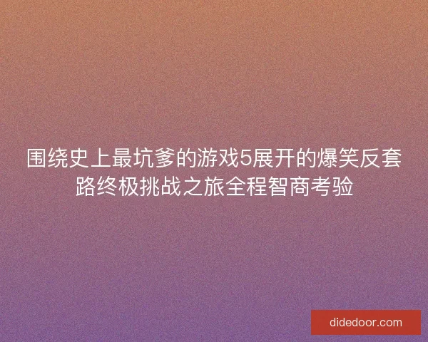 围绕史上最坑爹的游戏5展开的爆笑反套路终极挑战之旅全程智商考验